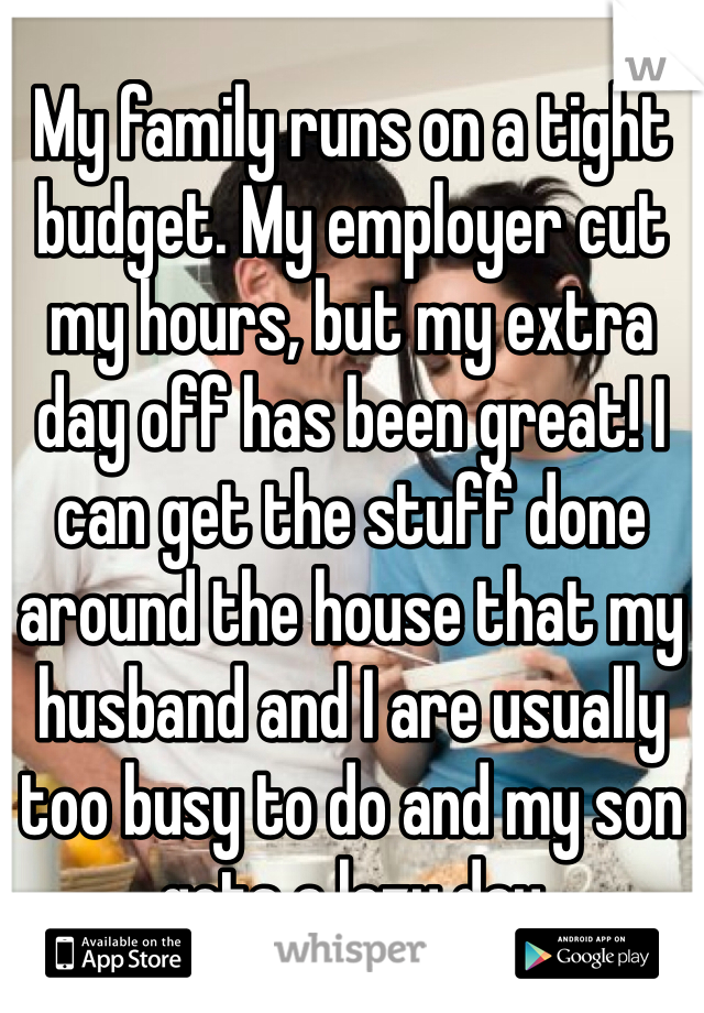 My family runs on a tight budget. My employer cut my hours, but my extra day off has been great! I can get the stuff done around the house that my husband and I are usually too busy to do and my son gets a lazy day 
