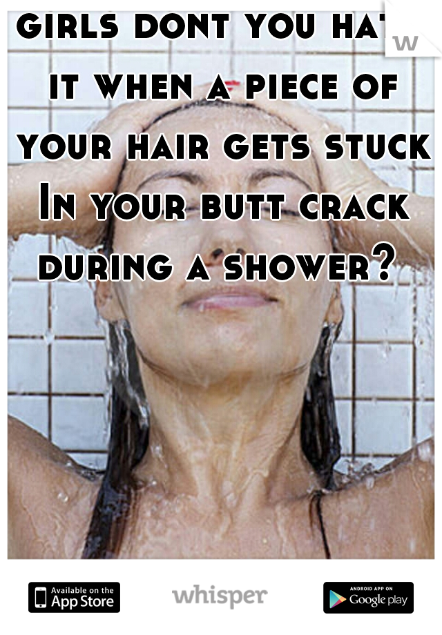 girls dont you hate it when a piece of your hair gets stuck In your butt crack during a shower? 