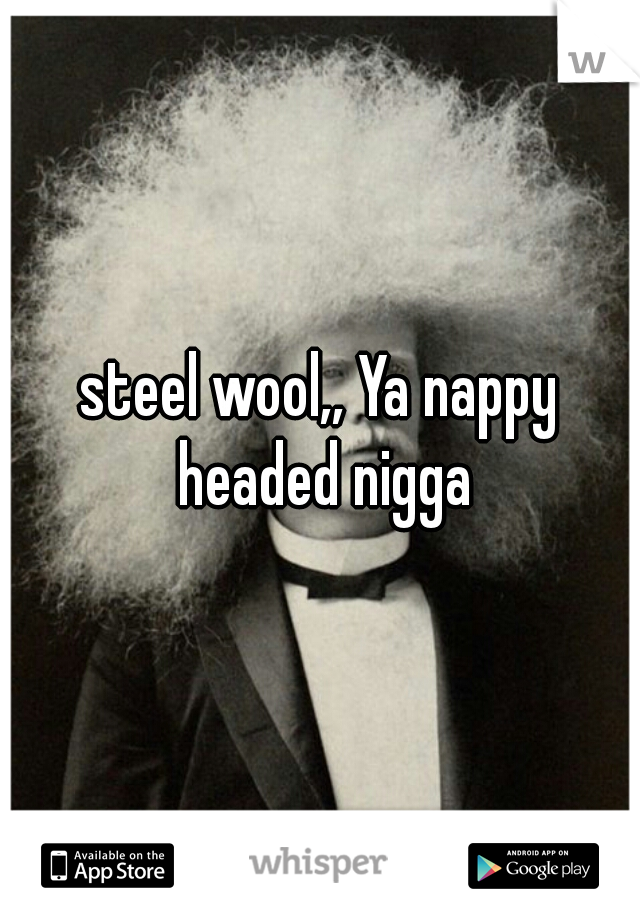 steel wool,, Ya nappy headed nigga