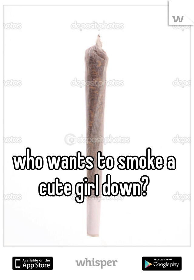who wants to smoke a cute girl down? 