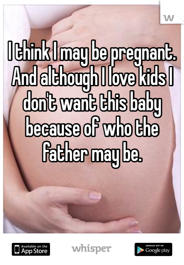 I think I may be pregnant. And although I love kids I don't want this baby because of who the father may be.