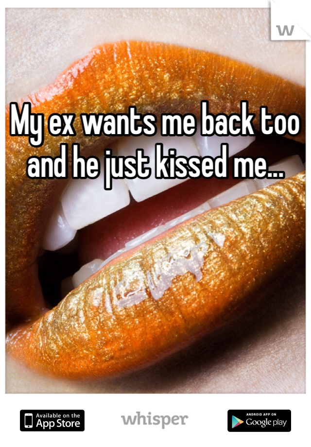 My ex wants me back too and he just kissed me... 