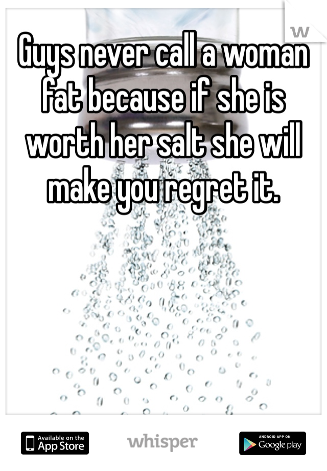 Guys never call a woman fat because if she is worth her salt she will make you regret it.