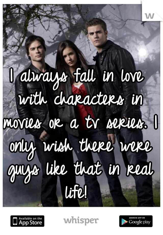 I always fall in love with characters in movies or a tv series. I only wish there were guys like that in real life! 