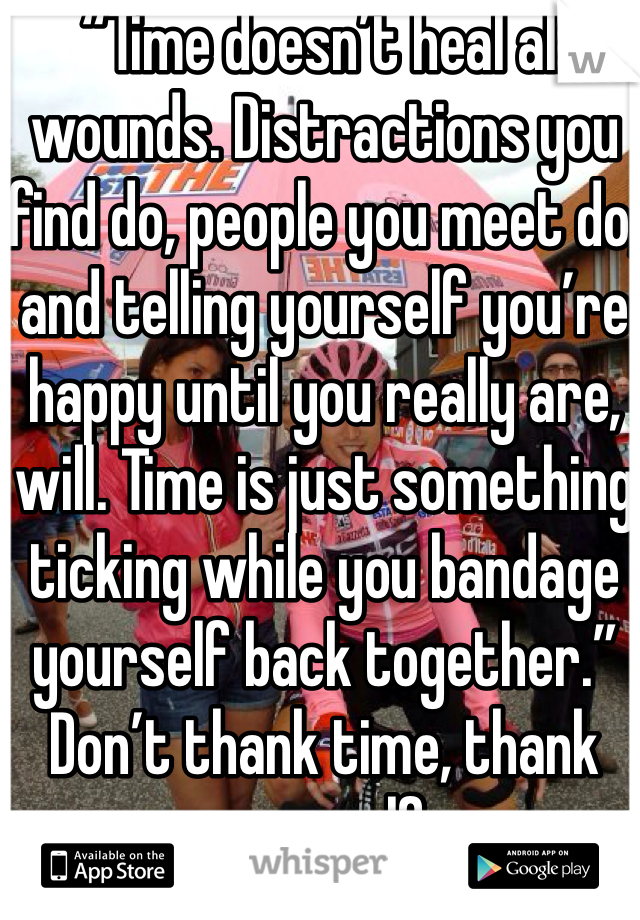 “Time doesn’t heal all wounds. Distractions you find do, people you meet do, and telling yourself you’re happy until you really are, will. Time is just something ticking while you bandage yourself back together.” Don’t thank time, thank yourself 