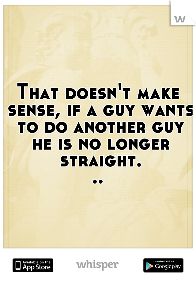 That doesn't make sense, if a guy wants to do another guy he is no longer straight...