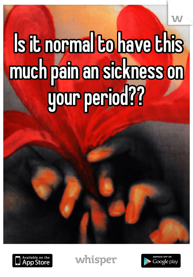  Is it normal to have this much pain an sickness on your period??