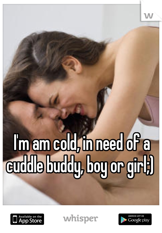 I'm am cold, in need of a cuddle buddy, boy or girl;)