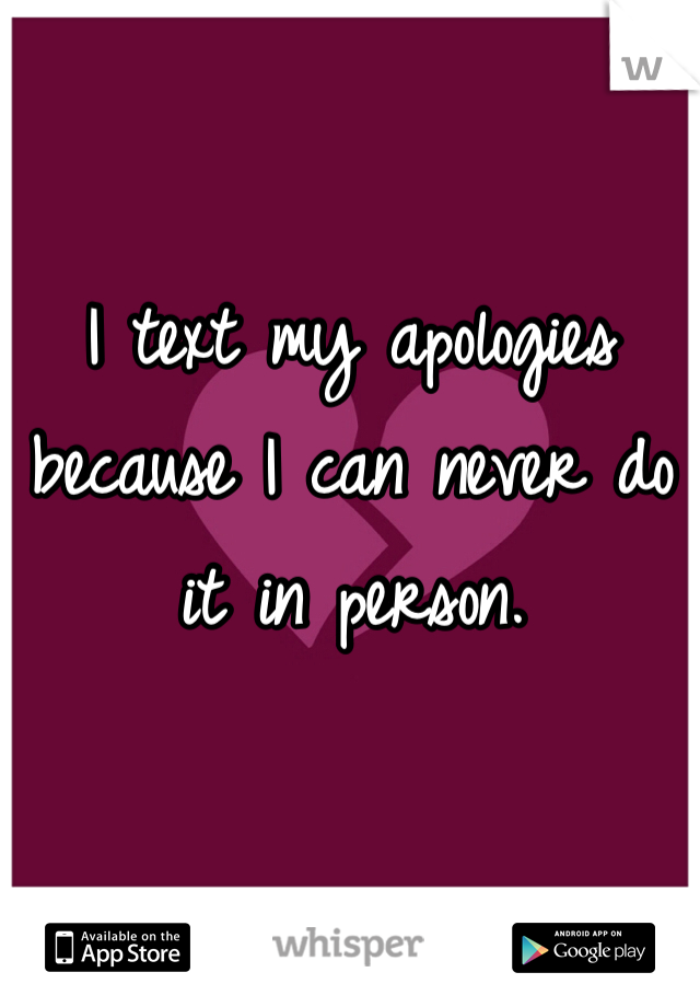 I text my apologies because I can never do it in person.