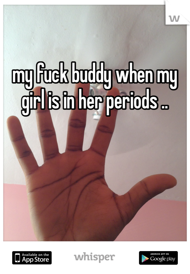 my fuck buddy when my girl is in her periods ..