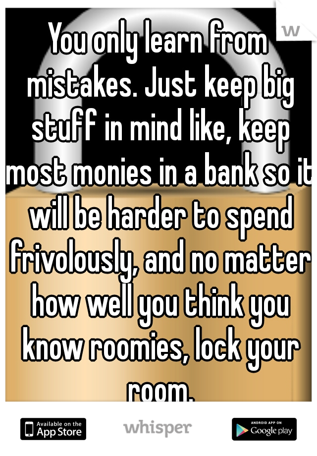 You only learn from mistakes. Just keep big stuff in mind like, keep most monies in a bank so it will be harder to spend frivolously, and no matter how well you think you know roomies, lock your room.