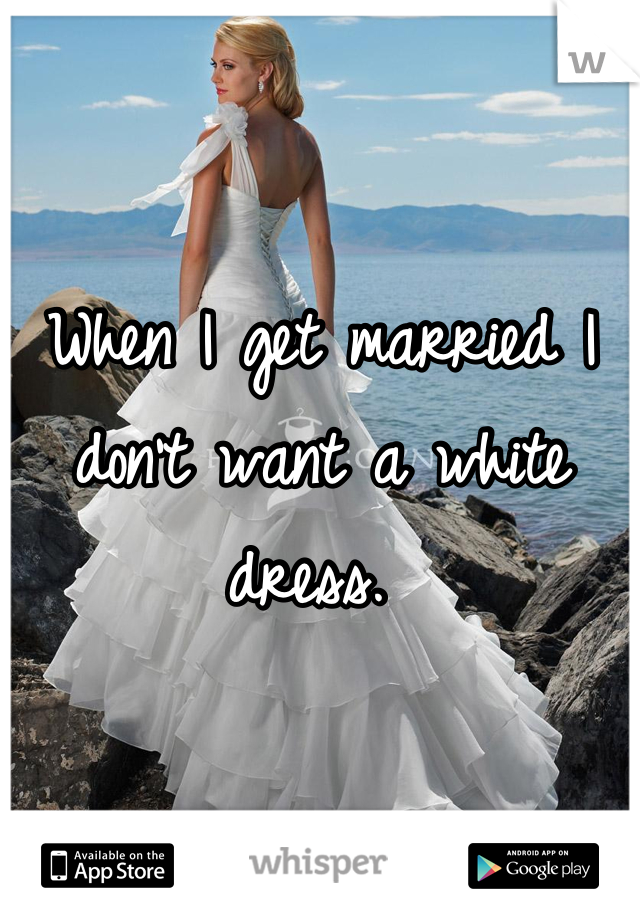 When I get married I don't want a white dress. 