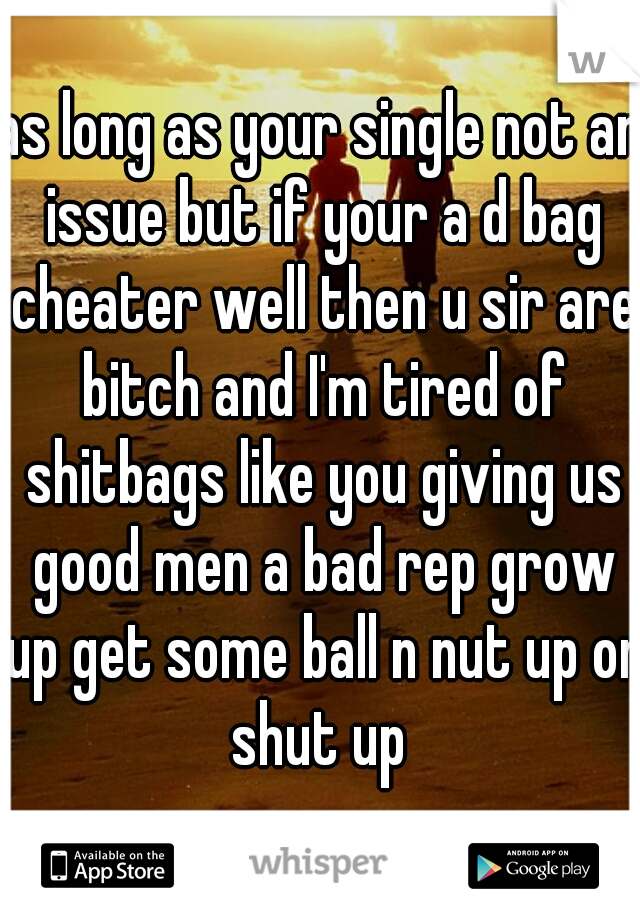 as long as your single not an issue but if your a d bag cheater well then u sir are bitch and I'm tired of shitbags like you giving us good men a bad rep grow up get some ball n nut up or shut up 