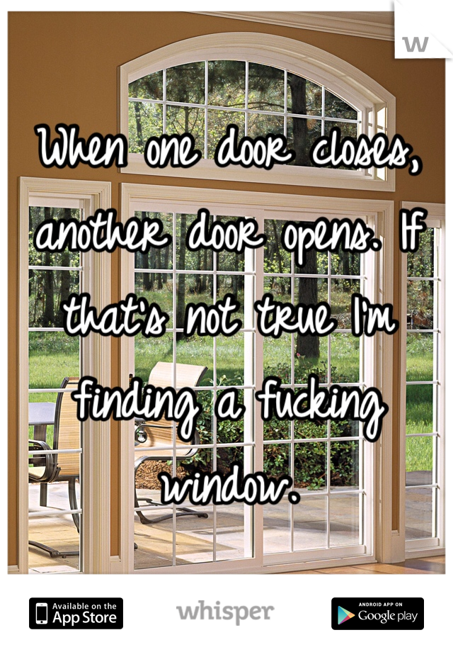 When one door closes, another door opens. If that's not true I'm finding a fucking window. 