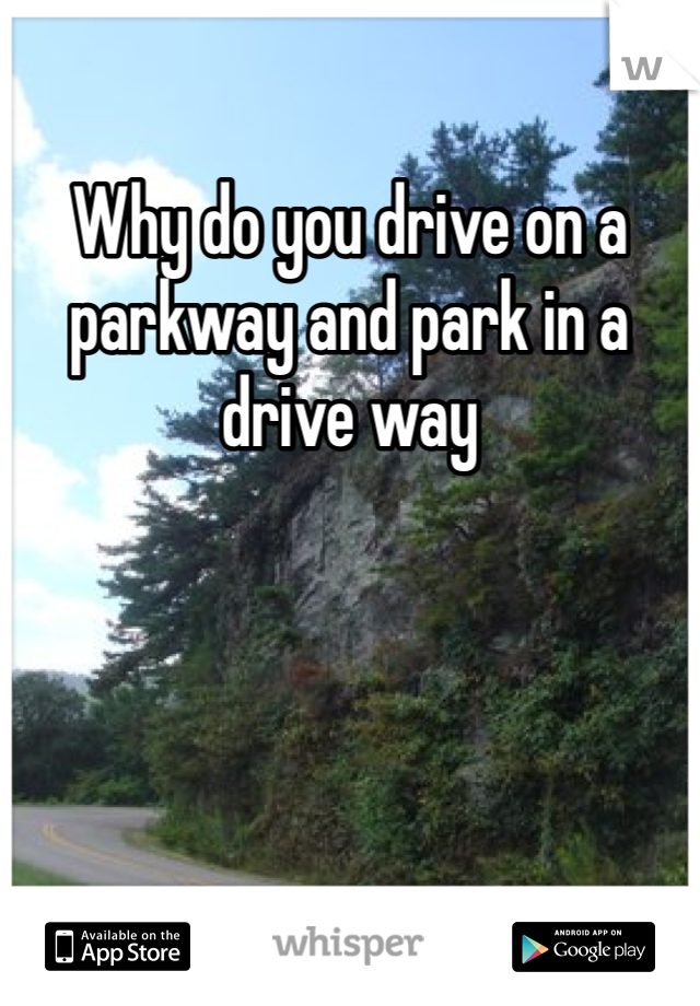 Why do you drive on a parkway and park in a drive way 