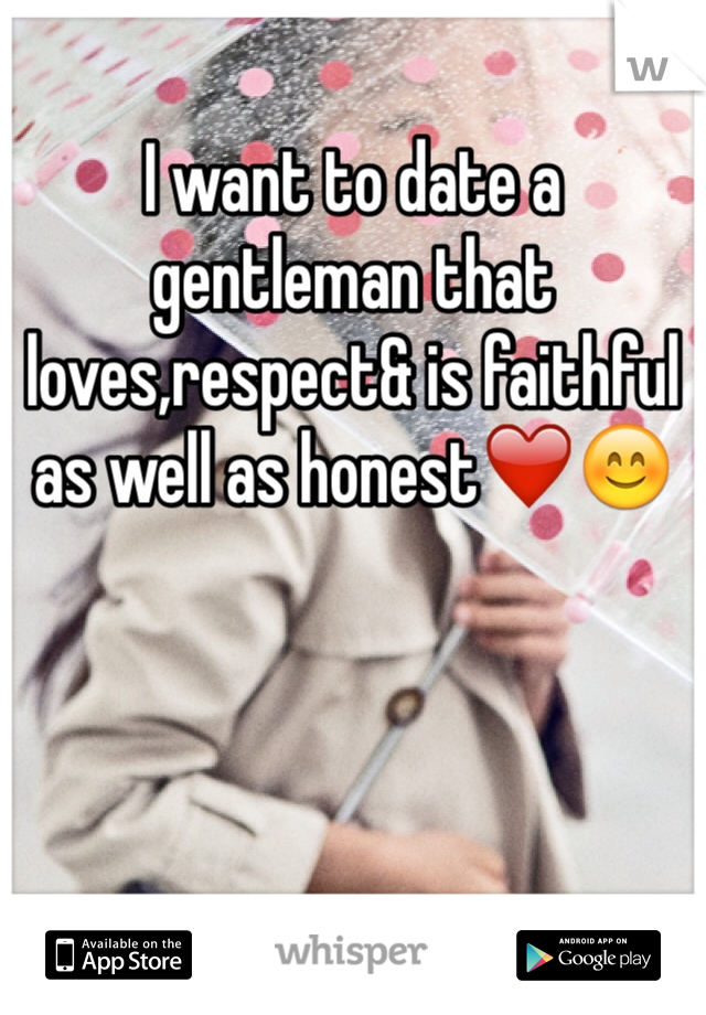 I want to date a gentleman that loves,respect& is faithful as well as honest❤️😊