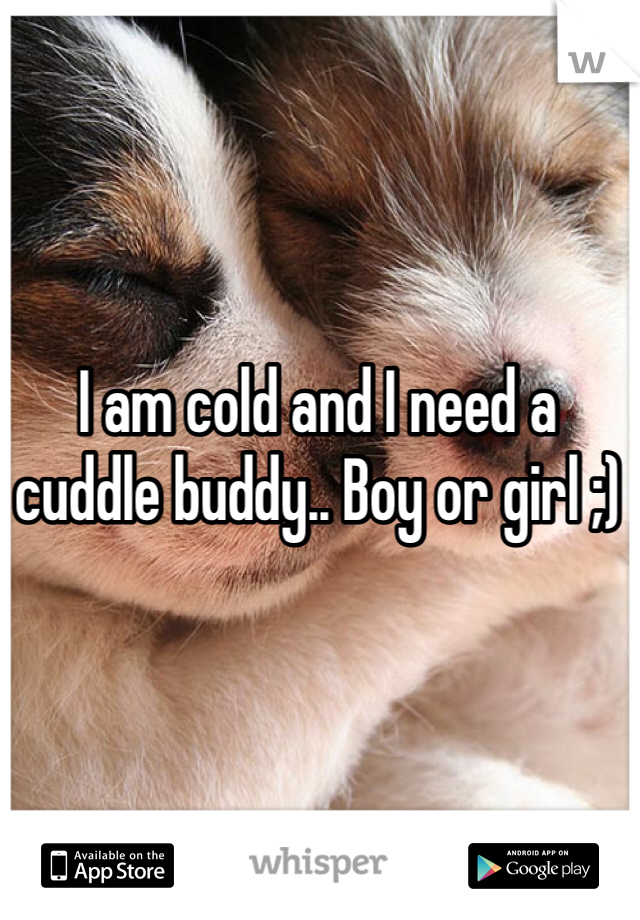 I am cold and I need a cuddle buddy.. Boy or girl ;)