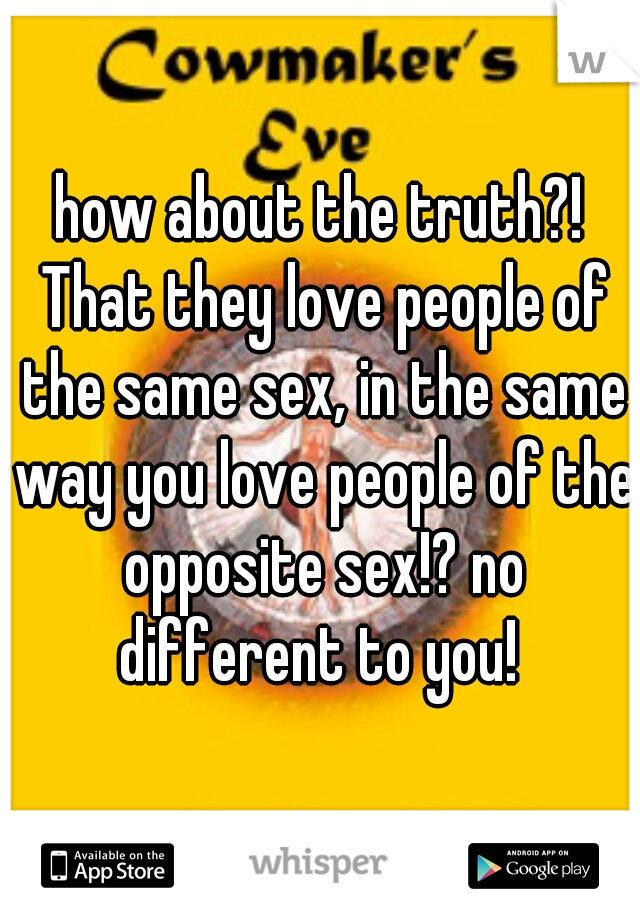 how about the truth?! That they love people of the same sex, in the same way you love people of the opposite sex!? no different to you! 
