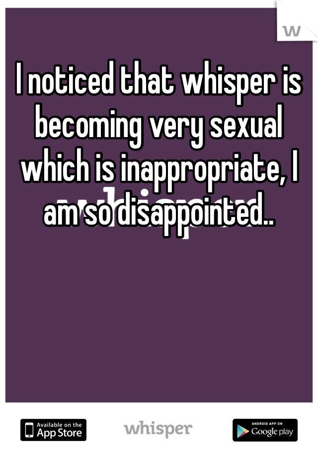 I noticed that whisper is becoming very sexual which is inappropriate, I am so disappointed..  