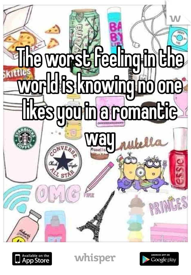 The worst feeling in the world is knowing no one likes you in a romantic way