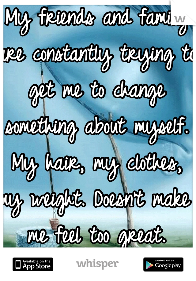 My friends and family are constantly trying to get me to change something about myself. My hair, my clothes, my weight. Doesn't make me feel too great. 