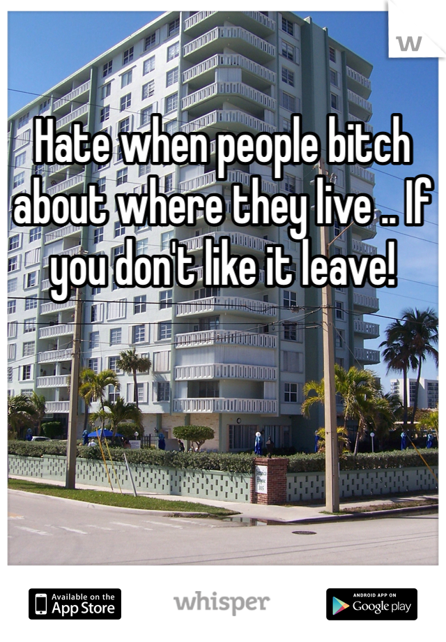 Hate when people bitch about where they live .. If you don't like it leave! 