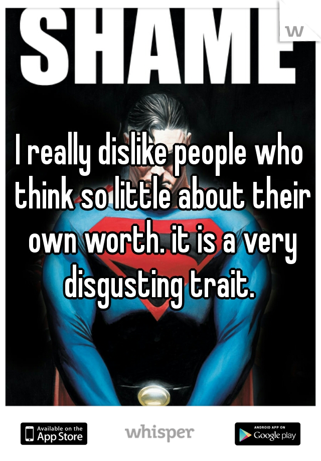 I really dislike people who think so little about their own worth. it is a very disgusting trait. 