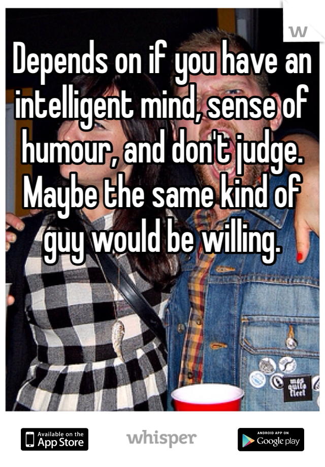 Depends on if you have an intelligent mind, sense of humour, and don't judge. Maybe the same kind of guy would be willing.