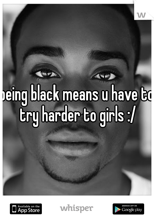being black means u have to try harder to girls :/