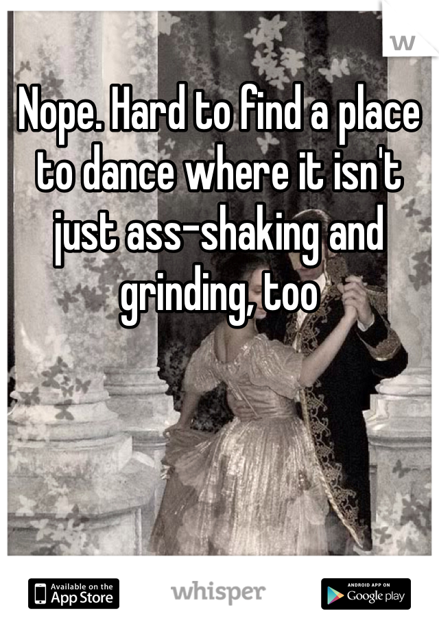 Nope. Hard to find a place to dance where it isn't just ass-shaking and grinding, too