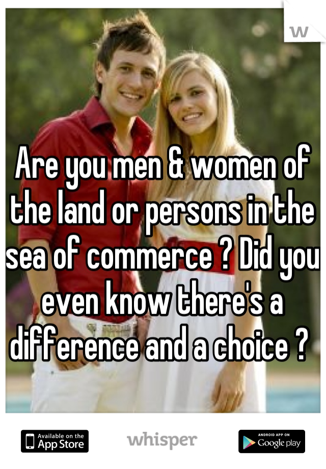 Are you men & women of the land or persons in the sea of commerce ? Did you even know there's a difference and a choice ? 