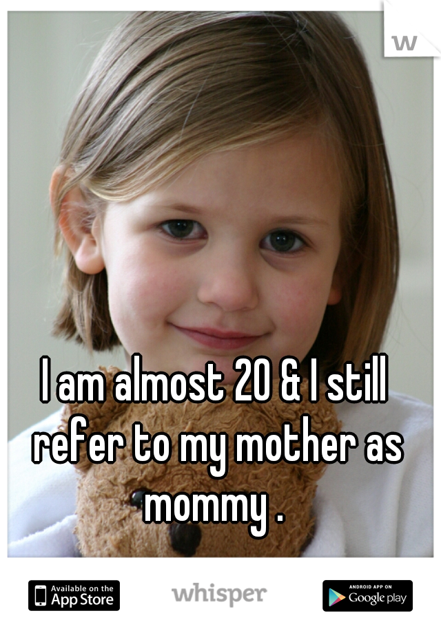 I am almost 20 & I still refer to my mother as mommy . 