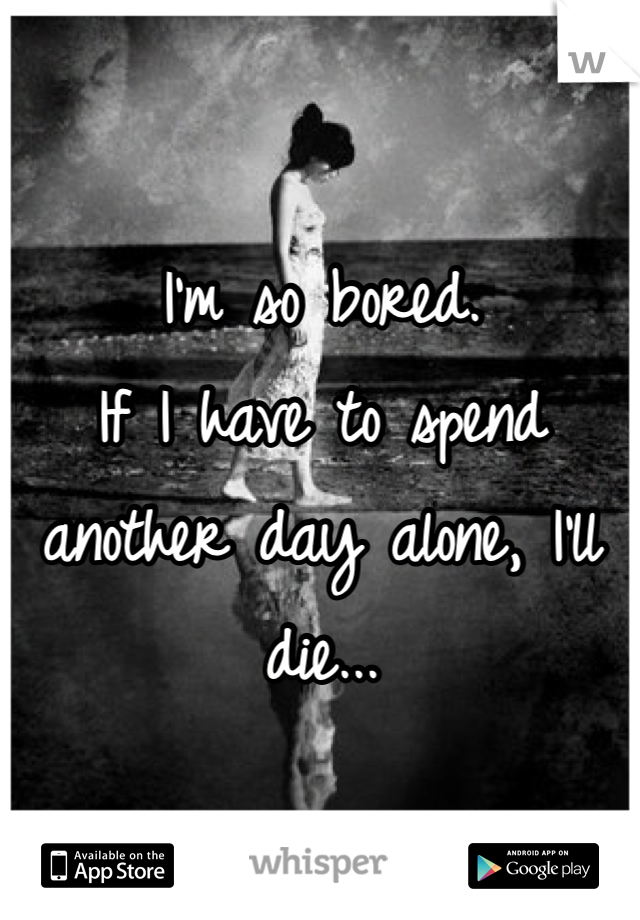 I'm so bored.
If I have to spend another day alone, I'll die...