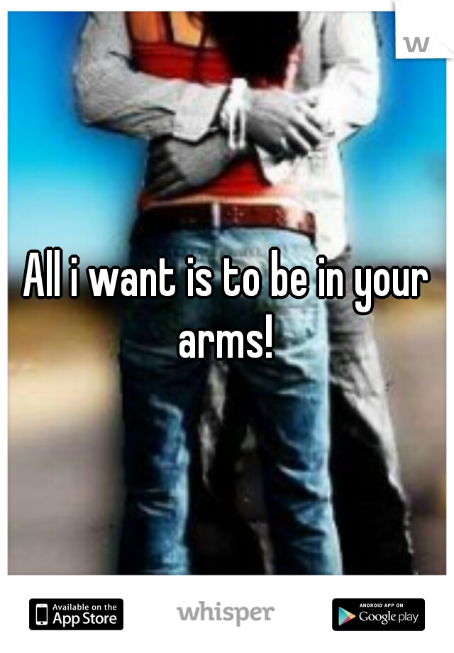 All i want is to be in your arms! 