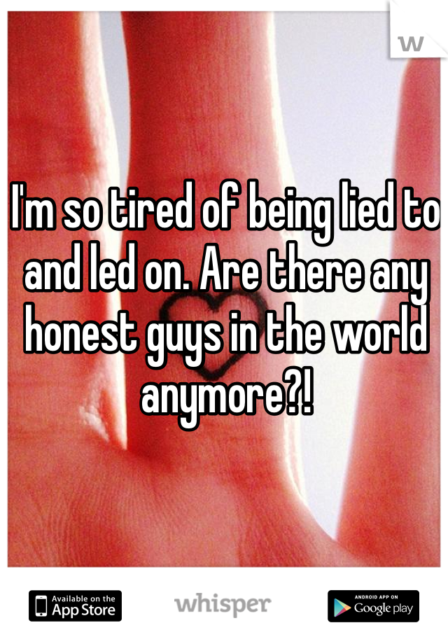 I'm so tired of being lied to and led on. Are there any honest guys in the world anymore?!