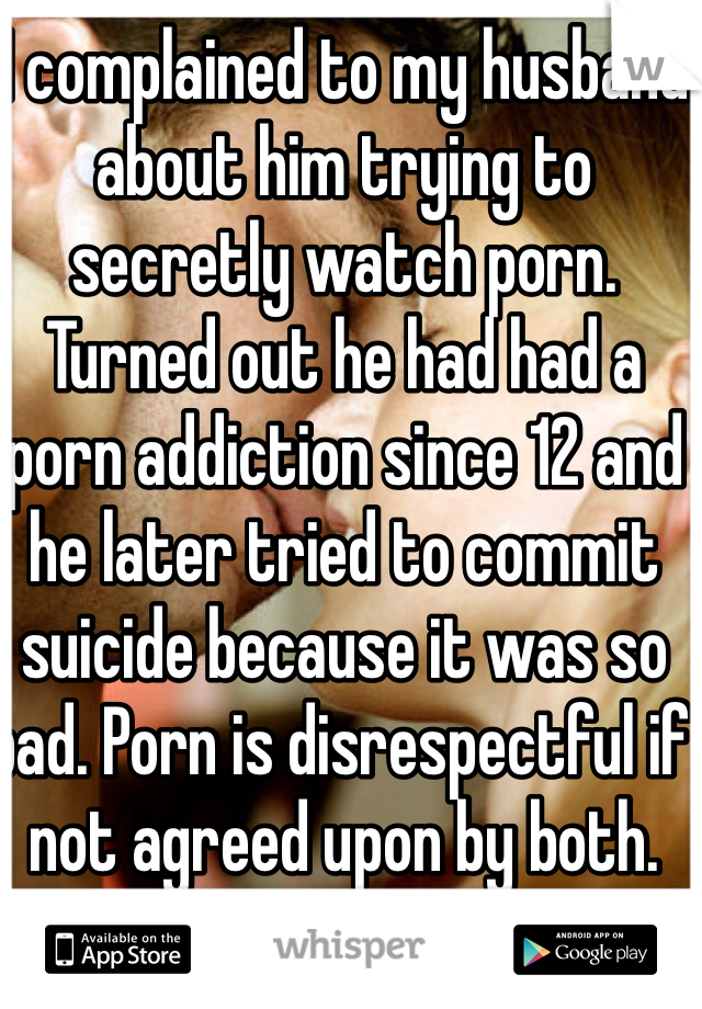 I complained to my husband about him trying to secretly watch porn. Turned out he had had a porn addiction since 12 and he later tried to commit suicide because it was so bad. Porn is disrespectful if not agreed upon by both.