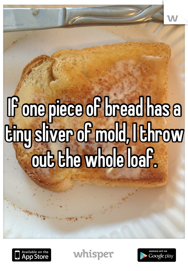 If one piece of bread has a tiny sliver of mold, I throw out the whole loaf.
