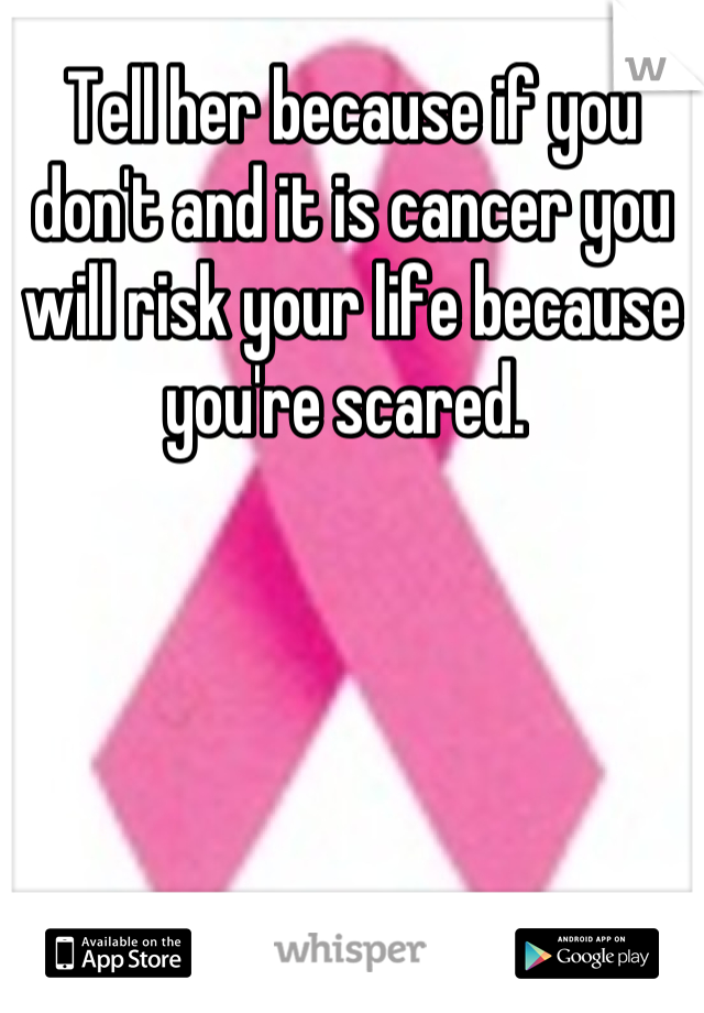 Tell her because if you don't and it is cancer you will risk your life because you're scared. 