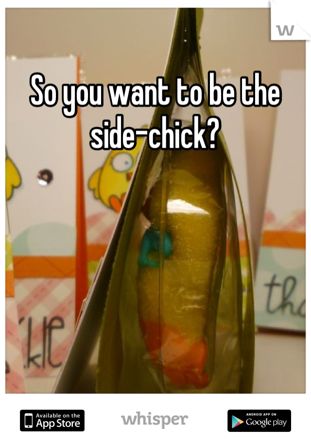 So you want to be the side-chick?