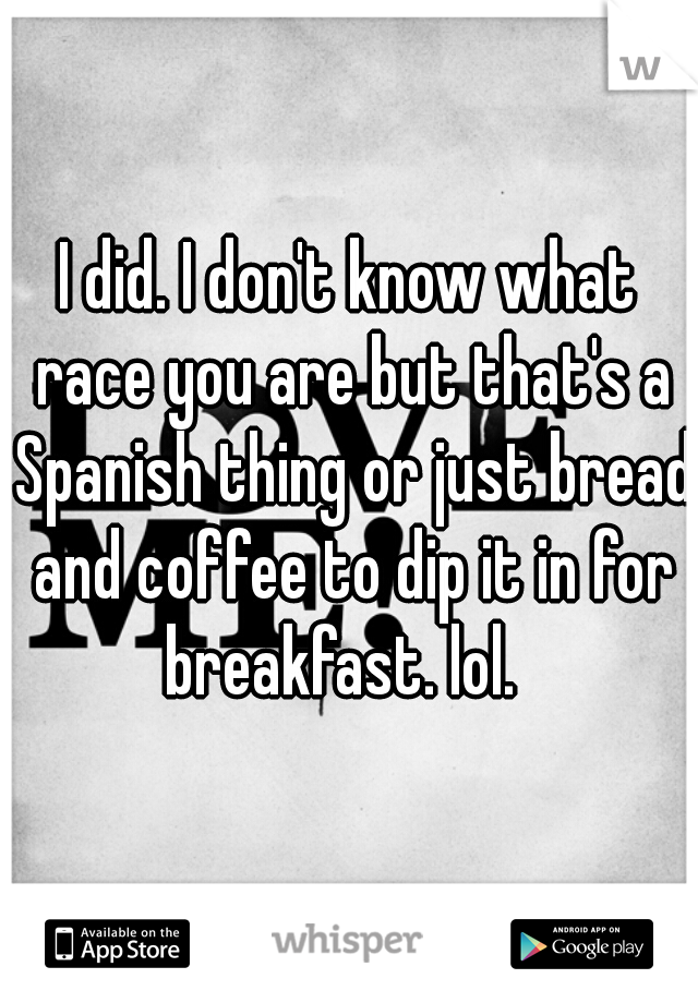 I did. I don't know what race you are but that's a Spanish thing or just bread and coffee to dip it in for breakfast. lol.  