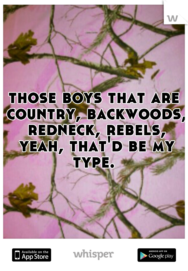 those boys that are country, backwoods, redneck, rebels, yeah, that'd be my type. 