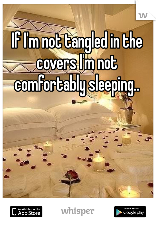 If I'm not tangled in the covers I'm not comfortably sleeping..