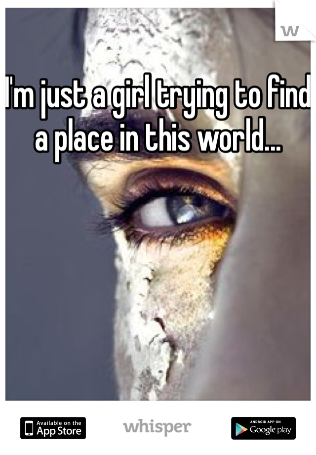 I'm just a girl trying to find a place in this world... 
