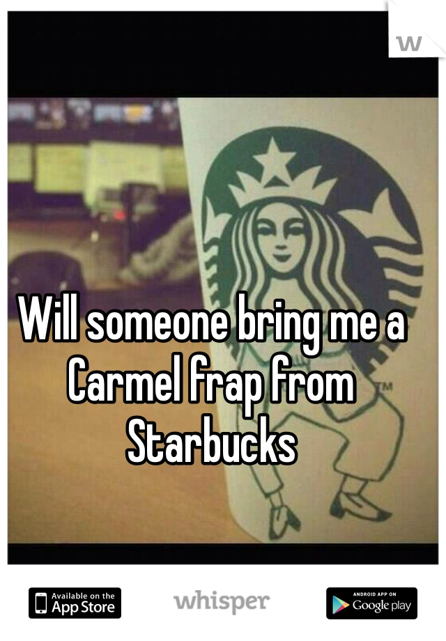 Will someone bring me a Carmel frap from Starbucks 