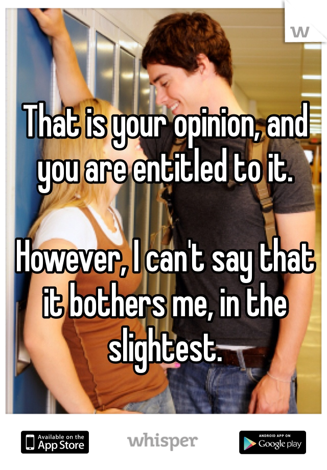 That is your opinion, and you are entitled to it.

However, I can't say that it bothers me, in the slightest.