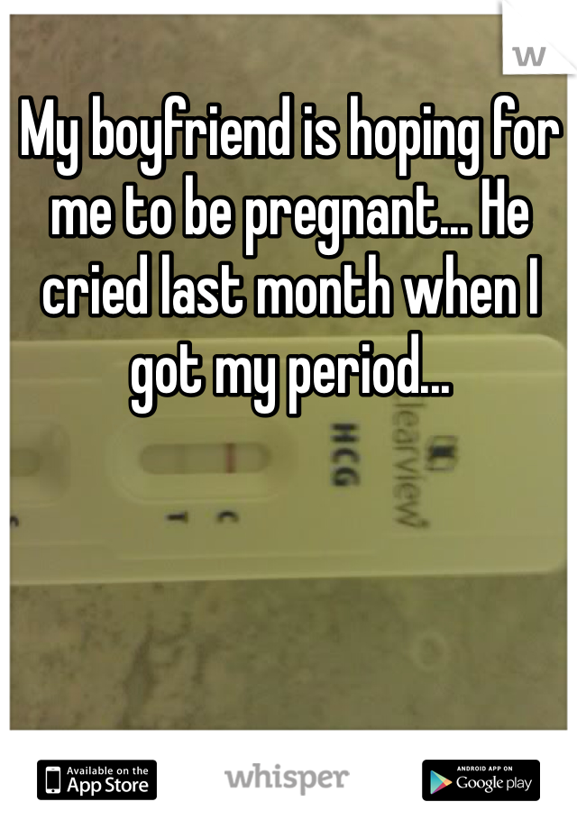 My boyfriend is hoping for me to be pregnant... He cried last month when I got my period... 