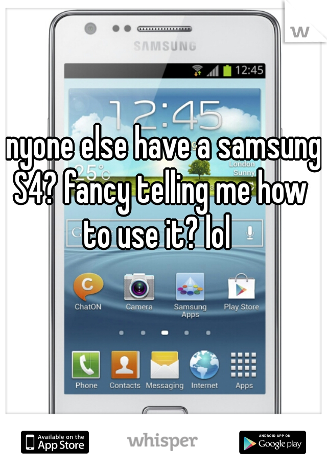 anyone else have a samsung S4? fancy telling me how to use it? lol 