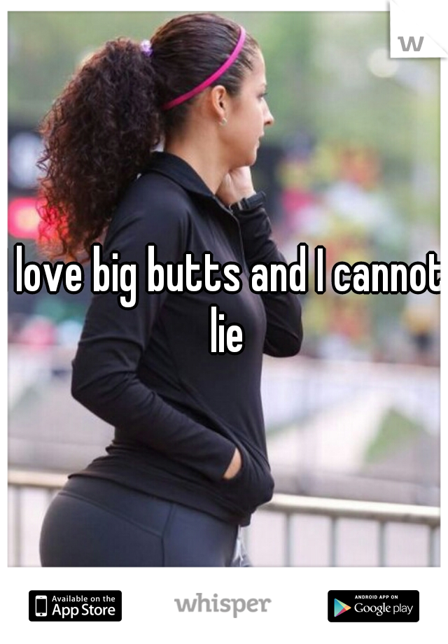 I love big butts and I cannot lie