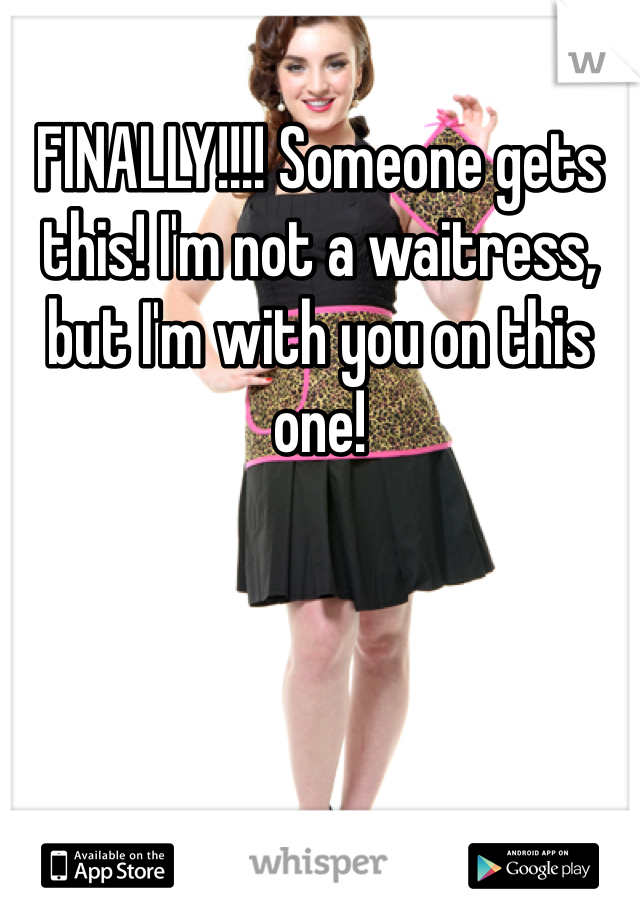 FINALLY!!!! Someone gets this! I'm not a waitress, but I'm with you on this one! 