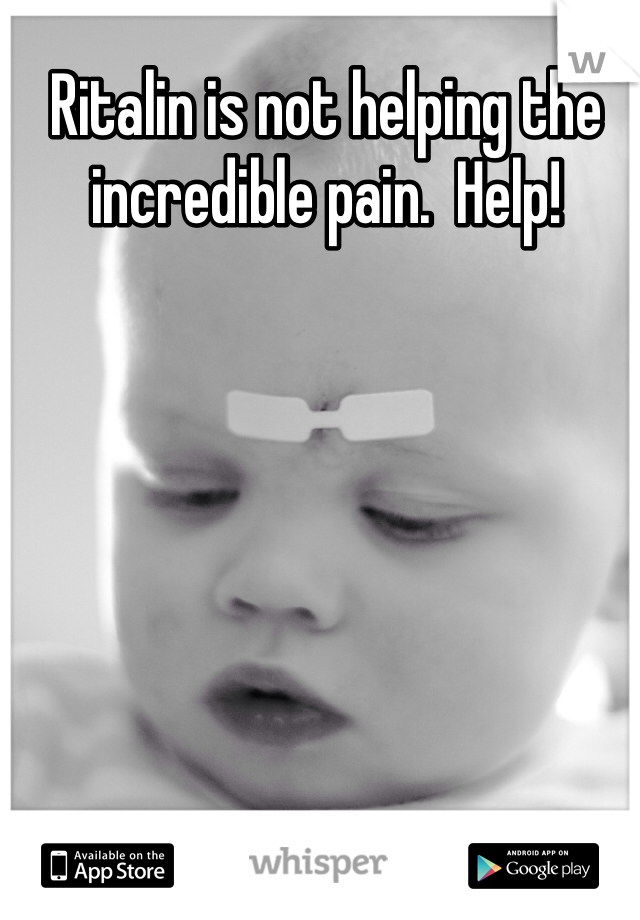 Ritalin is not helping the incredible pain.  Help!